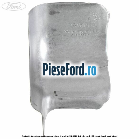 Protectie termica galerie evacuare Ford Transit 2014-2018 2.2 TDCi RWD 155 cp CV24, CVR5, UYR6 diesel