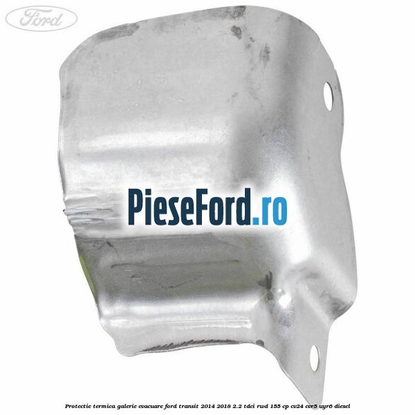 Protectie termica galerie evacuare Ford Transit 2014-2018 2.2 TDCi RWD 155 cp CV24, CVR5, UYR6 diesel