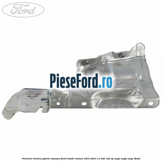 Protectie termica galerie evacuare Ford Transit Connect 2013-2018 1.5 TDCi 120 cp Protectie termica galerie evacuare Ford Transit Connect 2013-2018 1.5 TDCi 120 cp XWGA, XWGB, XWGC diesel
