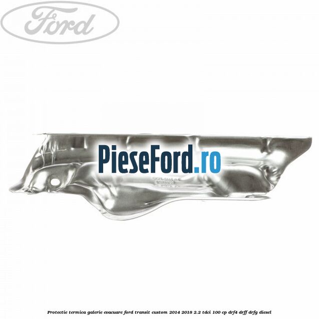 Protectie termica galerie evacuare Ford Transit Custom 2014-2018 2.2 TDCi 100 cp DRF4, DRFF, DRFG diesel