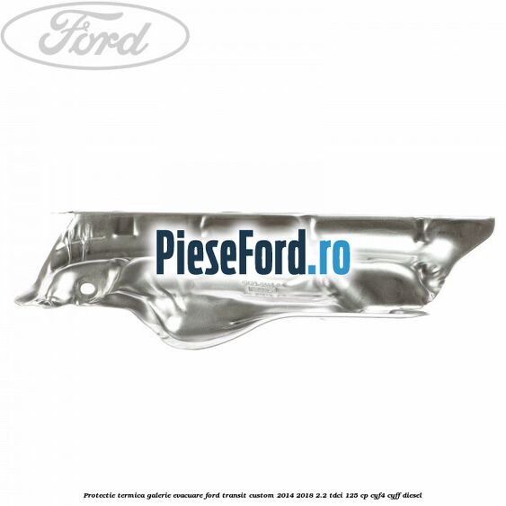 Protectie termica galerie evacuare Ford Transit Custom 2014-2018 2.2 TDCi 125 cp CYF4, CYFF diesel