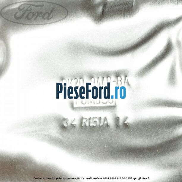 Protectie termica galerie evacuare Ford Transit Custom 2014-2018 2.2 TDCi 155 cp Protectie termica galerie evacuare Ford Transit Custom 2014-2018 2.2 TDCi 155 cp CVFF diesel