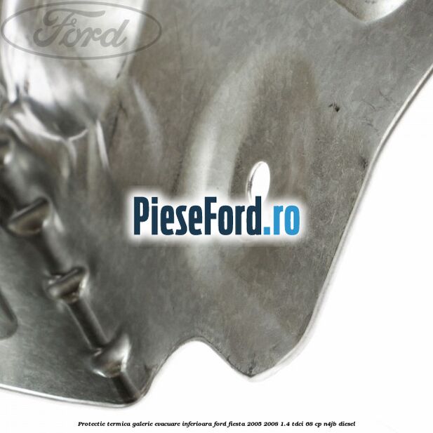 Protectie termica galerie evacuare inferioara Ford Fiesta 2005-2008 1.4 TDCi 68 cp N4JB diesel