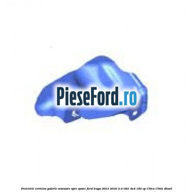 Protectie termica galerie evacuare spre spate Ford Kuga 2013-2016 2.0 TDCi 4x4 150 cp T7MA, T7MB diesel