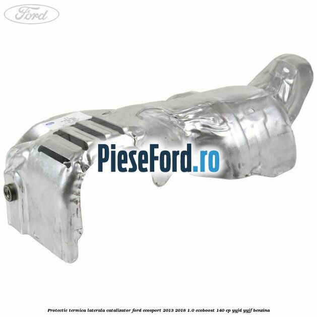 Protectie termica laterala catalizator Ford EcoSport 2013-2018 1.0 EcoBoost 140 cp YYJD, YYJF benzina