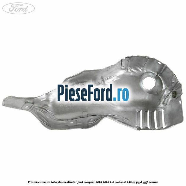 Protectie termica laterala catalizator Ford EcoSport 2013-2018 1.0 EcoBoost 140 cp Protectie termica laterala catalizator Ford EcoSport 2013-2018 1.0 EcoBoost 140 cp YYJD, YYJF benzina