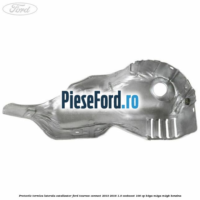 Protectie termica laterala catalizator Ford Tourneo Connect 2013-2018 1.0 EcoBoost 100 cp Protectie termica laterala catalizator Ford Tourneo Connect 2013-2018 1.0 EcoBoost 100 cp B3GA, M2GA, M2GB benzina