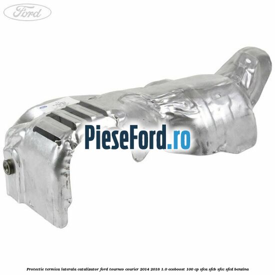Protectie termica laterala catalizator Ford Tourneo Courier 2014-2018 1.0 EcoBoost 100 cp SFCA, SFCB, SFCC, SFCD benzina