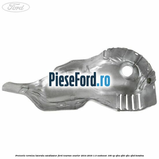 Protectie termica laterala catalizator Ford Tourneo Courier 2014-2018 1.0 EcoBoost 100 cp SFCA, SFCB, SFCC, SFCD benzina