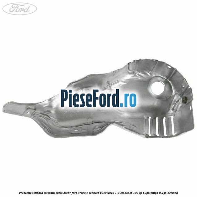 Protectie termica laterala catalizator Ford Transit Connect 2013-2018 1.0 EcoBoost 100 cp B3GA, M2GA, M2GB benzina