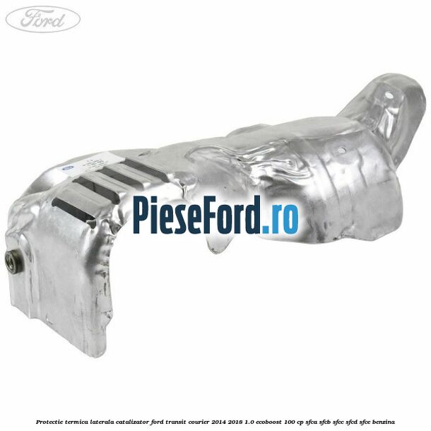 Protectie termica laterala catalizator Ford Transit Courier 2014-2018 1.0 EcoBoost 100 cp SFCA, SFCB, SFCC, SFCD, SFCE benzina