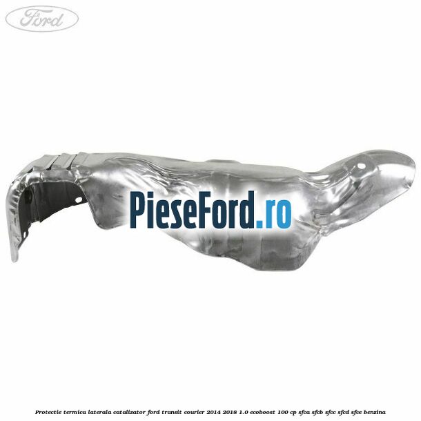 Protectie termica laterala catalizator Ford Transit Courier 2014-2018 1.0 EcoBoost 100 cp SFCA, SFCB, SFCC, SFCD, SFCE benzina