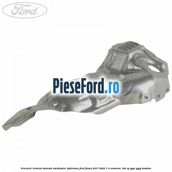 Protectie termica laterala catalizator inferioara Ford Fiesta 2017-2023 1.0 EcoBoost 140 cp YYJE, YYJG benzina