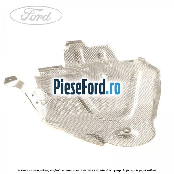 Protectie termica podea spate Ford Tourneo Connect 2002-2014 1.8 Turbo Di 90 cp HCPA, HCPB, HCPC, HCPD, P9PA diesel