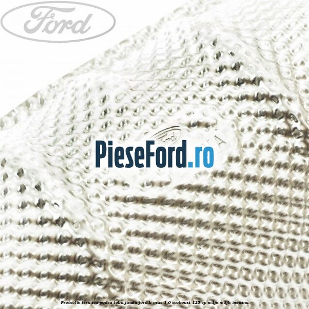 Protectie termica podea toba finala Ford B-Max 1.0 EcoBoost 125 cp M1JE, M1JH benzina