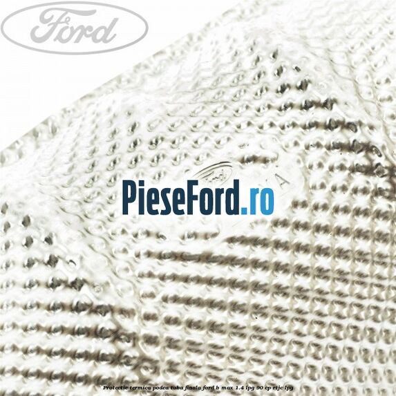 Protectie termica podea toba finala Ford B-Max 1.4 LPG 90 cp RTJC LPG