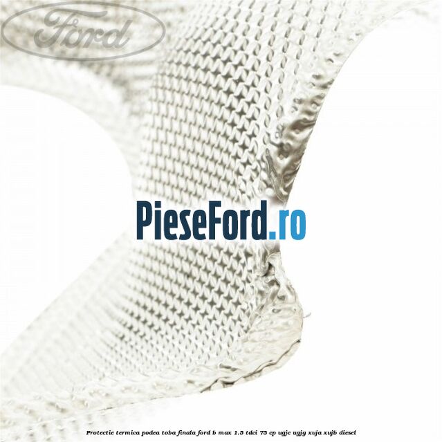 Protectie termica podea toba finala Ford B-Max 1.5 TDCi 75 cp Protectie termica podea toba finala Ford B-Max 1.5 TDCi 75 cp UGJC, UGJG, XUJA, XUJB diesel