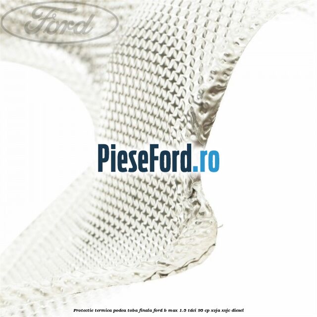 Protectie termica podea toba finala Ford B-Max 1.5 TDCi 95 cp XVJA, XVJC diesel