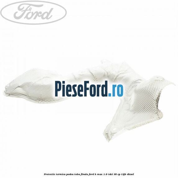 Protectie termica podea toba finala Ford B-Max 1.6 TDCi 95 cp T3JB diesel
