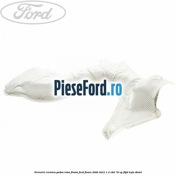 Protectie termica podea toba finala Ford Fiesta 2008-2012 1.4 TDCi 70 cp Protectie termica podea toba finala Ford Fiesta 2008-2012 1.4 TDCi 70 cp F6JD, KVJA diesel