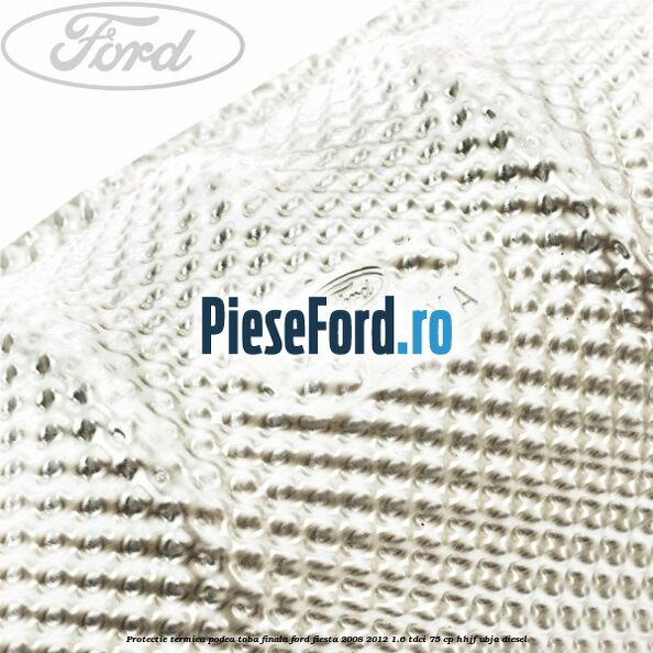 Protectie termica podea toba finala Ford Fiesta 2008-2012 1.6 TDCi 75 cp HHJF, UBJA diesel