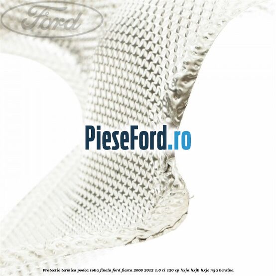 Protectie termica podea toba finala Ford Fiesta 2008-2012 1.6 Ti 120 cp HXJA, HXJB, HXJE, RVJA benzina