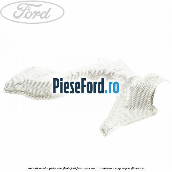 Protectie termica podea toba finala Ford Fiesta 2013-2017 1.0 EcoBoost 125 cp M1JE, M1JH benzina