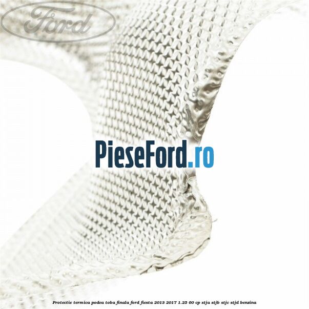 Protectie termica podea toba finala Ford Fiesta 2013-2017 1.25 60 cp STJA, STJB, STJC, STJD benzina