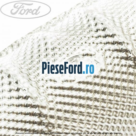Protectie termica podea toba finala Ford Fiesta 2017-2023 1.0 EcoBoost 101 cp SFJE, SFJF, SFJH, SFJJ, SFJK, SFJN benzina
