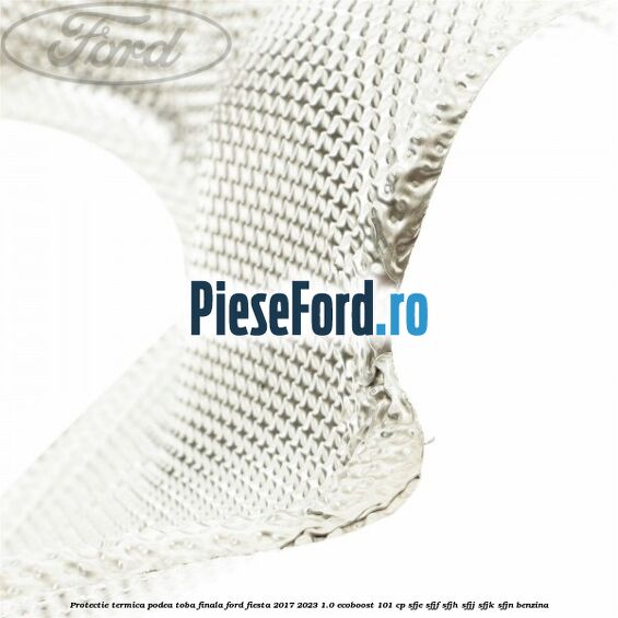 Protectie termica podea toba finala Ford Fiesta 2017-2023 1.0 EcoBoost 101 cp SFJE, SFJF, SFJH, SFJJ, SFJK, SFJN benzina
