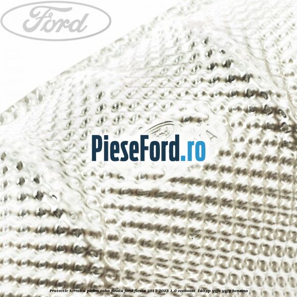 Protectie termica podea toba finala Ford Fiesta 2017-2023 1.0 EcoBoost 140 cp YYJE, YYJG benzina