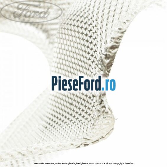 Protectie termica podea toba finala Ford Fiesta 2017-2023 1.1 Ti-VCT 75 cp FSJB benzina