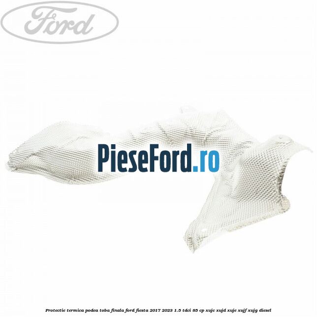 Protectie termica podea toba finala Ford Fiesta 2017-2023 1.5 TDCi 85 cp XUJC, XUJD, XUJE, XUJF, XUJG diesel