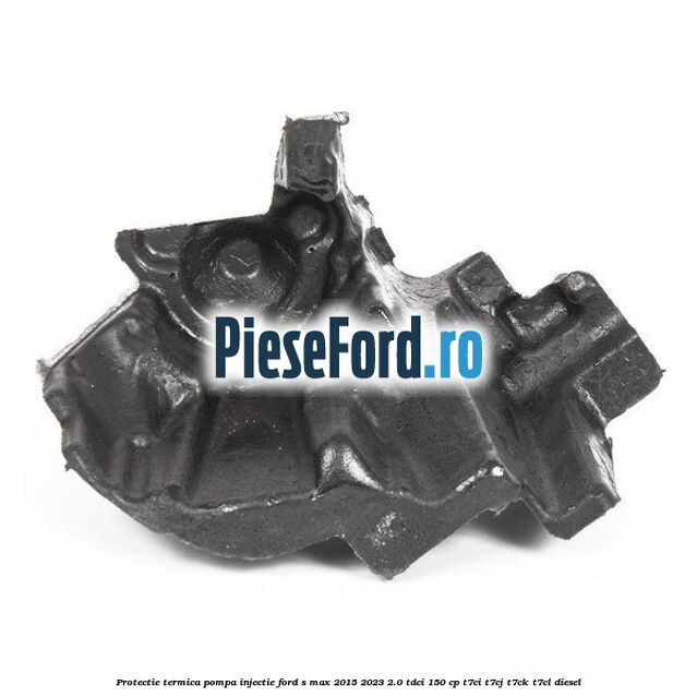 Protectie termica pompa injectie Ford S-Max 2015-2023 2.0 TDCi 150 cp T7CI, T7CJ, T7CK, T7CL diesel