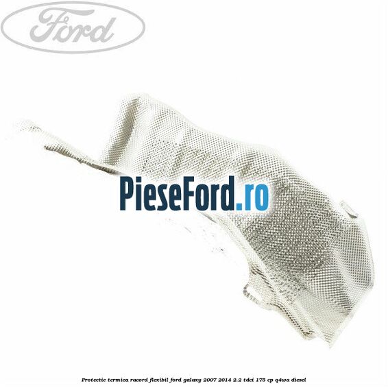 Protectie termica racord flexibil Ford Galaxy 2007-2014 2.2 TDCi 175 cp Q4WA diesel