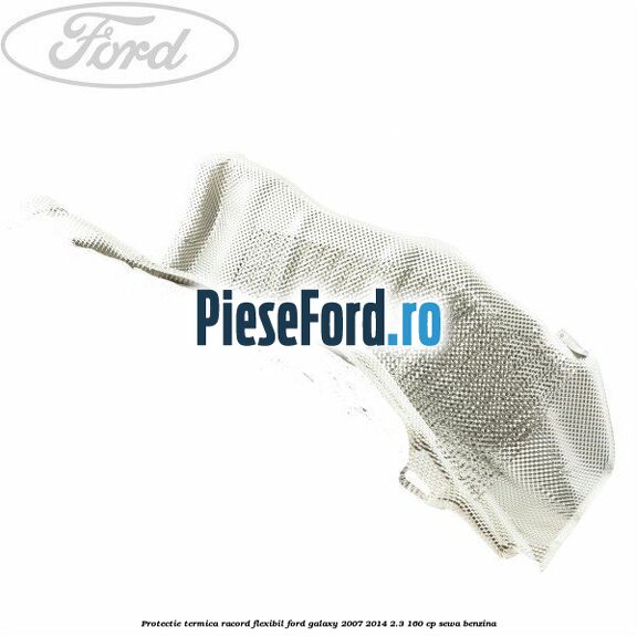 Protectie termica racord flexibil Ford Galaxy 2007-2014 2.3 160 cp Protectie termica racord flexibil Ford Galaxy 2007-2014 2.3 160 cp SEWA benzina