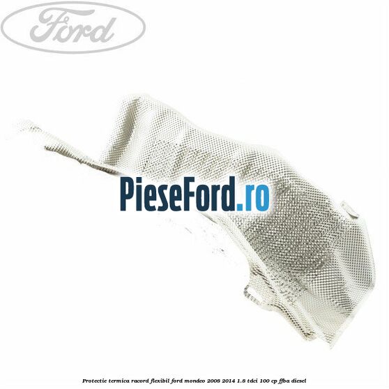 Protectie termica racord flexibil Ford Mondeo 2008-2014 1.8 TDCi 100 cp FFBA diesel