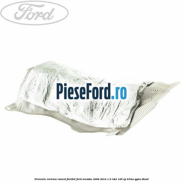 Protectie termica racord flexibil Ford Mondeo 2008-2014 1.8 TDCi 125 cp KHBA, QYBA diesel