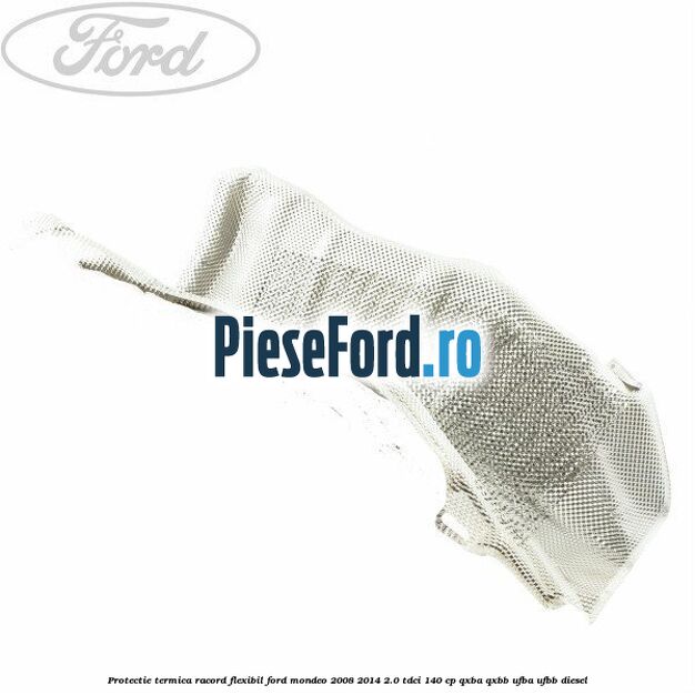 Protectie termica racord flexibil Ford Mondeo 2008-2014 2.0 TDCi 140 cp QXBA, QXBB, UFBA, UFBB diesel