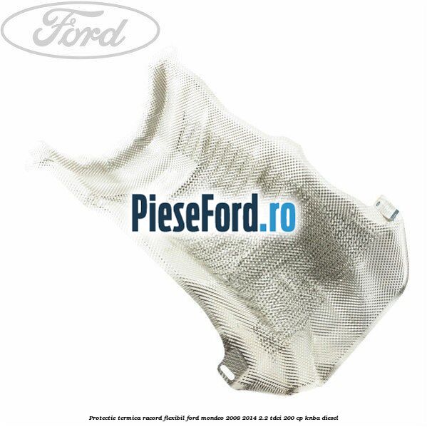 Protectie termica racord flexibil Ford Mondeo 2008-2014 2.2 TDCi 200 cp Protectie termica racord flexibil Ford Mondeo 2008-2014 2.2 TDCi 200 cp KNBA diesel