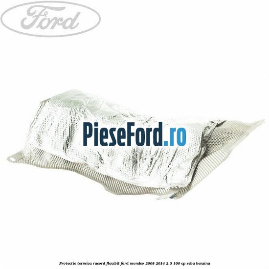 Protectie termica racord flexibil Ford Mondeo 2008-2014 2.3 160 cp SEBA benzina