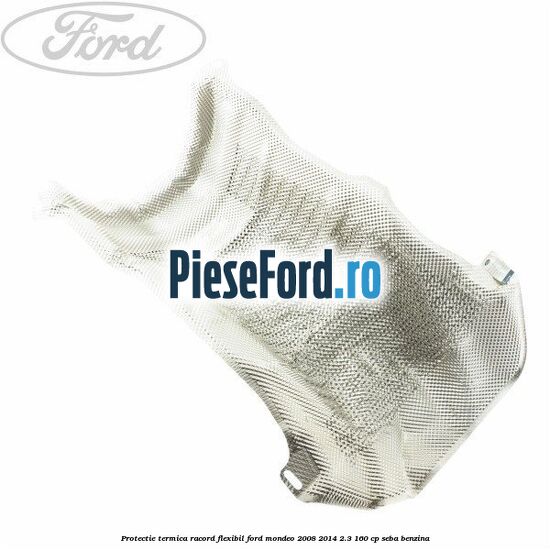 Protectie termica racord flexibil Ford Mondeo 2008-2014 2.3 160 cp SEBA benzina