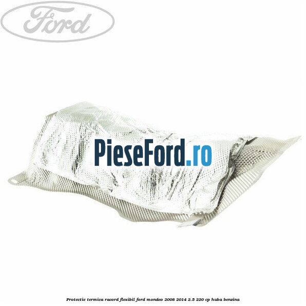 Protectie termica racord flexibil Ford Mondeo 2008-2014 2.5 220 cp HUBA benzina