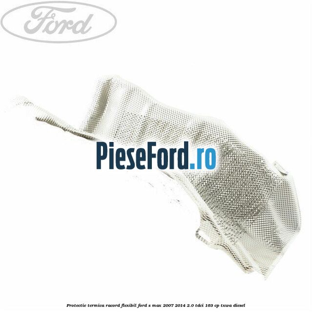 Protectie termica racord flexibil Ford S-Max 2007-2014 2.0 TDCi 163 cp TXWA diesel