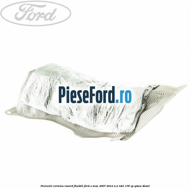 Protectie termica racord flexibil Ford S-Max 2007-2014 2.2 TDCi 175 cp Q4WA diesel