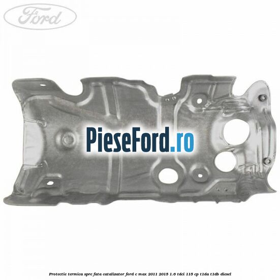 Protectie termica spre fata catalizator Ford C-Max 2011-2015 1.6 TDCi 115 cp T1DA, T1DB diesel