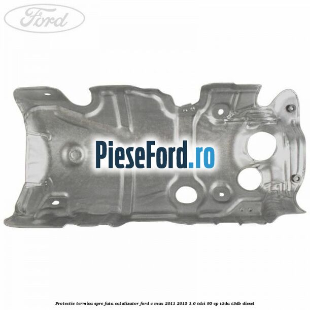 Protectie termica spre fata catalizator Ford C-Max 2011-2015 1.6 TDCi 95 cp T3DA, T3DB diesel