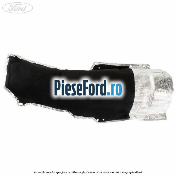 Protectie termica spre fata catalizator Ford C-Max 2011-2015 2.0 TDCi 115 cp Protectie termica spre fata catalizator Ford C-Max 2011-2015 2.0 TDCi 115 cp TYDA diesel