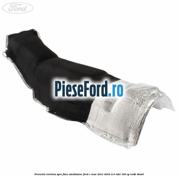Protectie termica spre fata catalizator Ford C-Max 2011-2015 2.0 TDCi 163 cp TXDB diesel