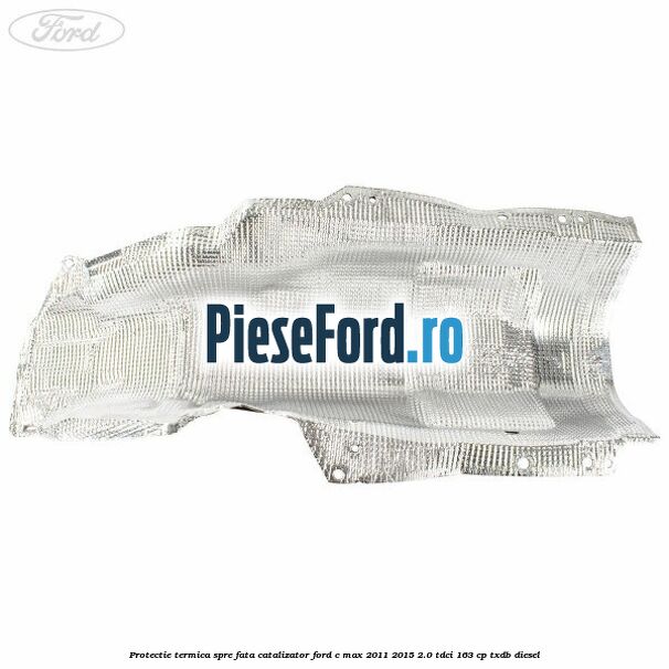 Protectie termica spre fata catalizator Ford C-Max 2011-2015 2.0 TDCi 163 cp TXDB diesel